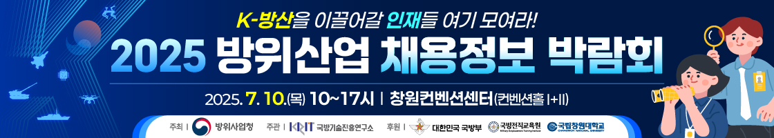 2025 방위산업 채용정보 박람회
ㅇ일시: 2025.7.10.(목) 10:00 ~ 17:00
ㅇ장소: 창원컨벤션센터(컨벤션홀I+II)
ㅇ참가기업: 방위산업 관련 기업
ㅇ참가대상: 취업을 희망하는 구직자 및 취업준비생
ㅇ주최/주관: 방위사업청/국방기술진흥연구소

방위사업청과 국방기술진흥연구소는 이번 채용정보 박람회가 방산기업과 구직자 간 소통의 기회가 되길 바라며, 방산 전문인력 양성에도 지속적으로 노력하겠습니다.