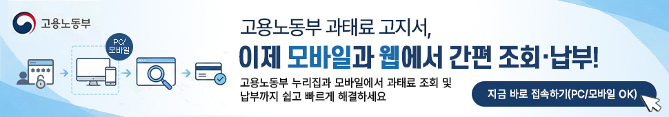 고용노동부 과태료 고지서,
이제 모바일과 웹에서 간편 조회 납부!
고용노동부 누리집과 모바일에서 과태료 조회 및
납부까지 쉽고 빠르게 해결하세요.